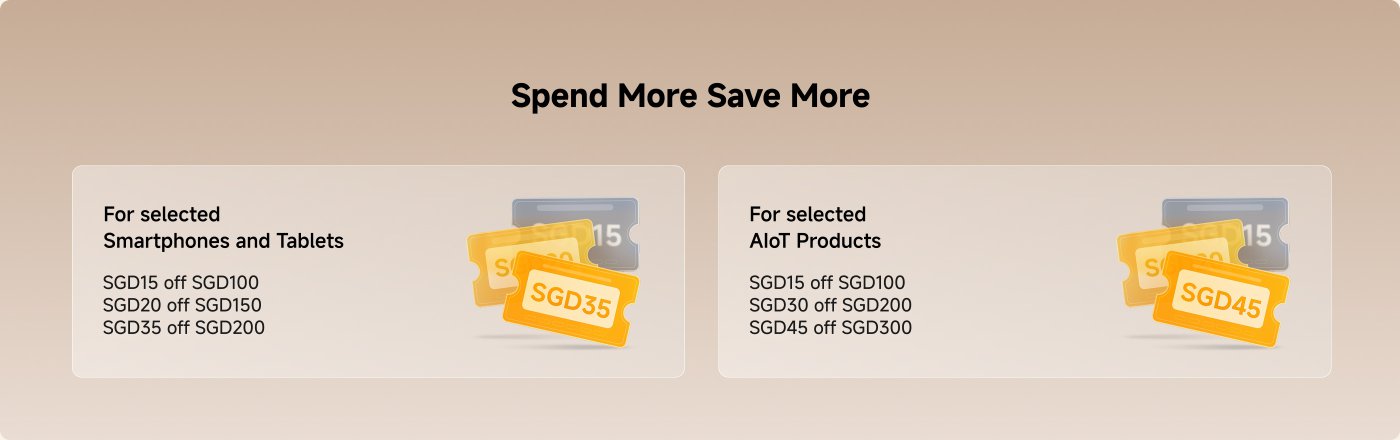 Promotion information: "The more you spend, the more you save."
Applicable to selected smartphones and tablets:
- Spend SGD100, get SGD15 off
- Spend SGD150, get SGD20 off
- Spend SGD200, get SGD35 off
Applicable to selected AIoT products:
- Spend SGD100, get SGD15 off
- Spend SGD200, get SGD30 off
- Spend SGD300, get SGD45 off