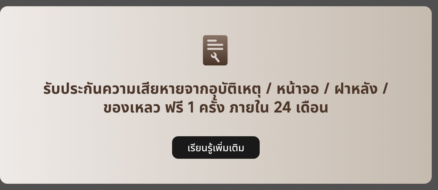 รับประกันความเสียหายจากอุบัติเหตุ / หน้าจอ / ฝาหลัง / ของเหลว ฟรี 1 ครั้ง ภายใน 24 เดือน เรียนรู้เพิ่มเติม