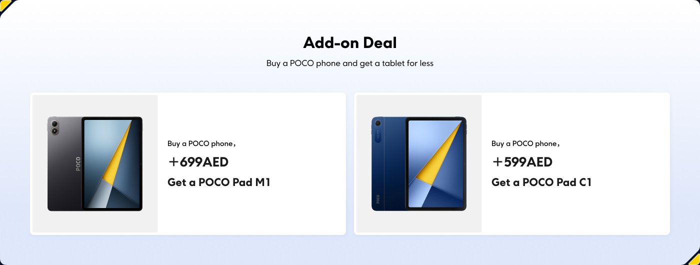 Add-on deal for purchasing a POCO phone:
1. Buy a POCO phone and get a POCO Pad M1 for an additional 699 AED.
2. Buy a POCO phone and get a POCO Pad C1 for an additional 599 AED.