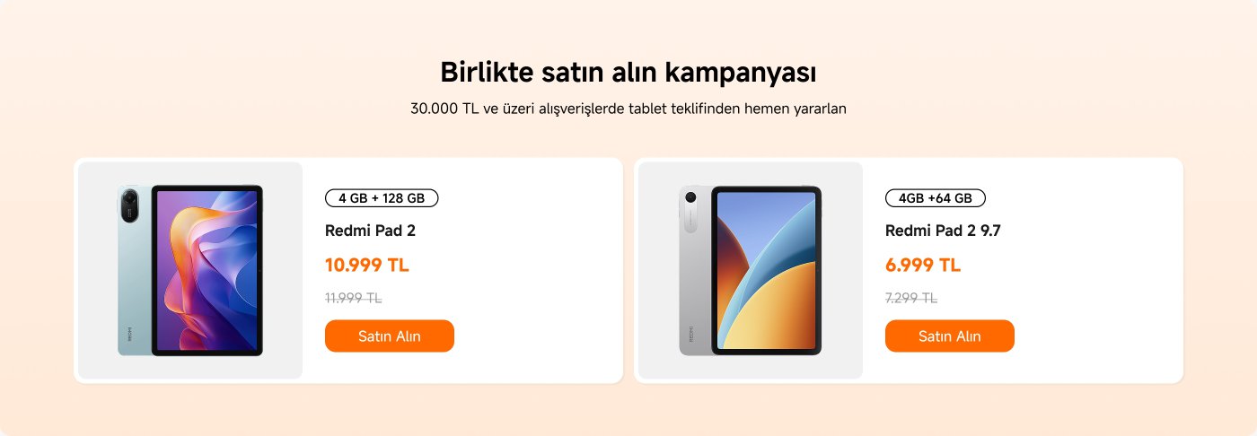 A campaign announcement allows you to take advantage of the tablet offer for purchases of 30,000 TL and above. Two models are available:
1. **Redmi Pad 2** - 4 GB RAM, 128 GB storage, priced at 10,999 TL (discounted from 11,999 TL).
2. **Redmi Pad 2 9.7** - 4 GB RAM, 64 GB storage, priced at 6,999 TL (discounted from 7,299 TL).
There is a "Buy Now" button available for both models.