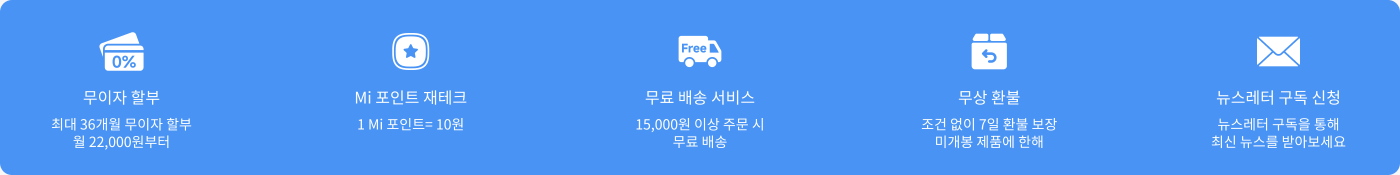 무이자 할부 혜택, 최장 36개월까지 가능하며 매월 22,000원부터 시작합니다. Mi 포인트 보상, 1 Mi 포인트 = 10원입니다. 15,000원 이상 주문 시 무료 배송 혜택을 제공합니다. 무조건 7일 반품 및 교환 정책이 적용됩니다. 뉴스레터 구독을 통해 최신 정보를 받아보세요.