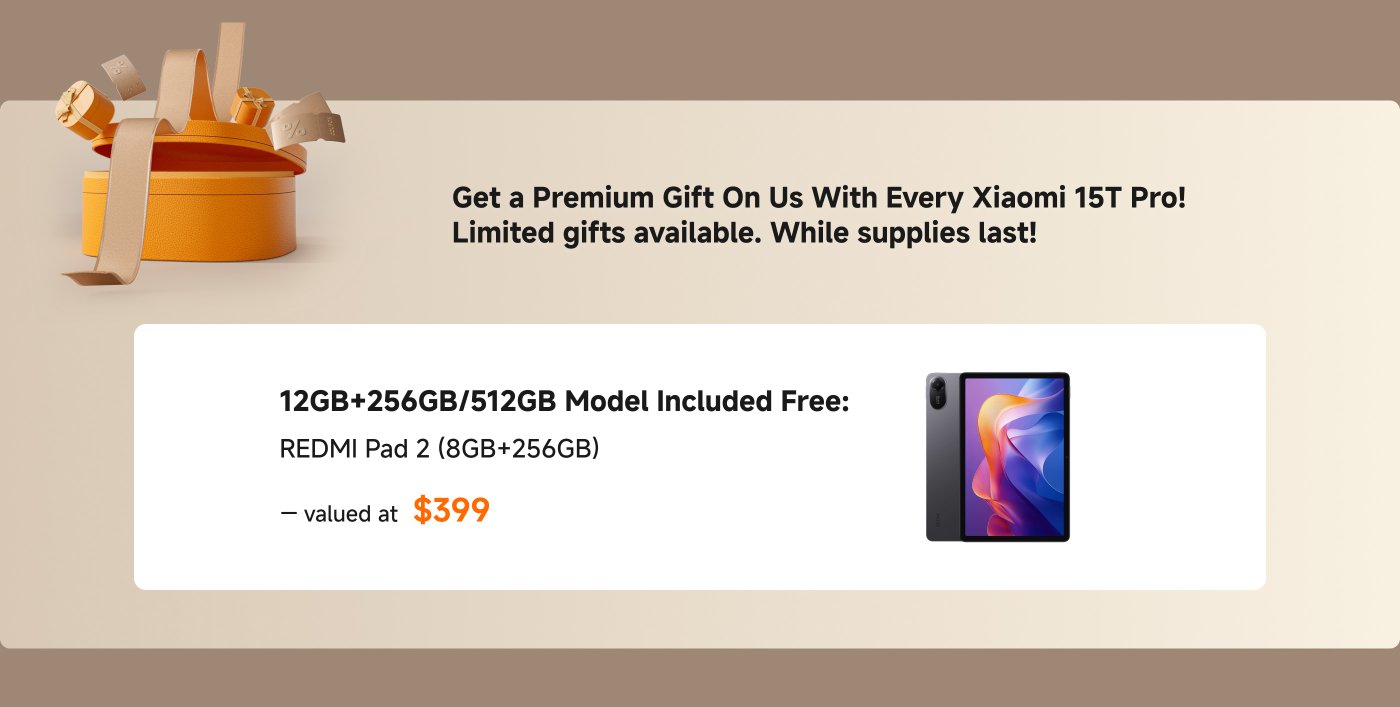 Get a Premium Gift On Us With Every Xiaomi 15T Pro! Limited gifts available. While supplies last! 12GB+256GB/512GB Model Included Free: REDMI Pad 2 (8GB+256GB) — valued at $399.