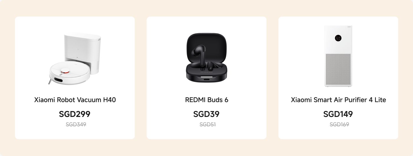 Showcased are three Xiaomi products:
1. Xiaomi Robot Vacuum Cleaner H40, priced at SGD299 (original price SGD349).
2. REDMI Buds 6, wireless earbuds, priced at SGD39 (original price SGD51).
3. Xiaomi Smart Air Purifier 4 Lite, priced at SGD149 (original price SGD169).