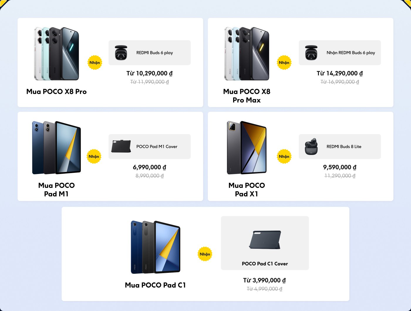 Hình ảnh hiển thị một số mẫu smartphone và máy tính bảng cùng với giá cả và các chương trình khuyến mãi. Mỗi mẫu bao gồm một mô tả ngắn gọn và một phụ kiện hoặc ốp lưng nổi bật được bao gồm trong giao dịch mua. Các sản phẩm được liệt kê bao gồm:
1. **POCO X8 Pro** - Bắt đầu từ 10,290,000 VND (gốc là 11,990,000 VND) với một bộ tai nghe REDMI Buds 6 play miễn phí.
2. **POCO X8 Pro Max** - Bắt đầu từ 14,290,000 VND (gốc là 16,990,000 VND) với một bộ tai nghe REDMI Buds 6 play miễn phí.
3. **POCO Pad M1** - Giá 6,990,000 VND (gốc là 8,990,000 VND) với một ốp lưng POCO Pad M1 miễn phí.
4. **POCO Pad X1** - Giá 9,590,000 VND (gốc là 11,290,000 VND) với một bộ tai nghe REDMI Buds 8 Lite miễn phí.
5. **POCO Pad C1** - Bắt đầu từ 3,990,000 VND (gốc là 4,990,000 VND) với một ốp lưng POCO Pad C1 miễn phí.