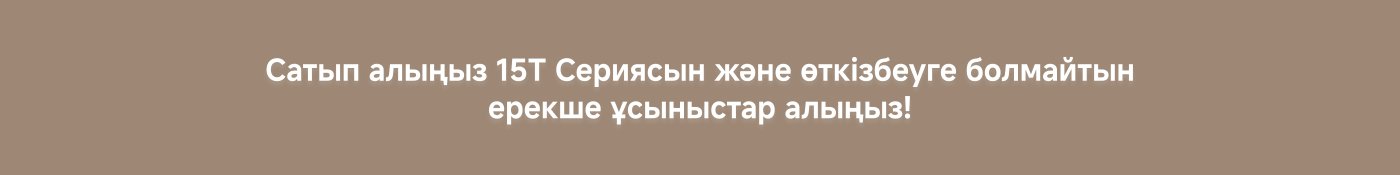 15Т Сериясын сатып алыңыз және өткізбеңіз болатын ерекше ұсыныстар алыңыз!
