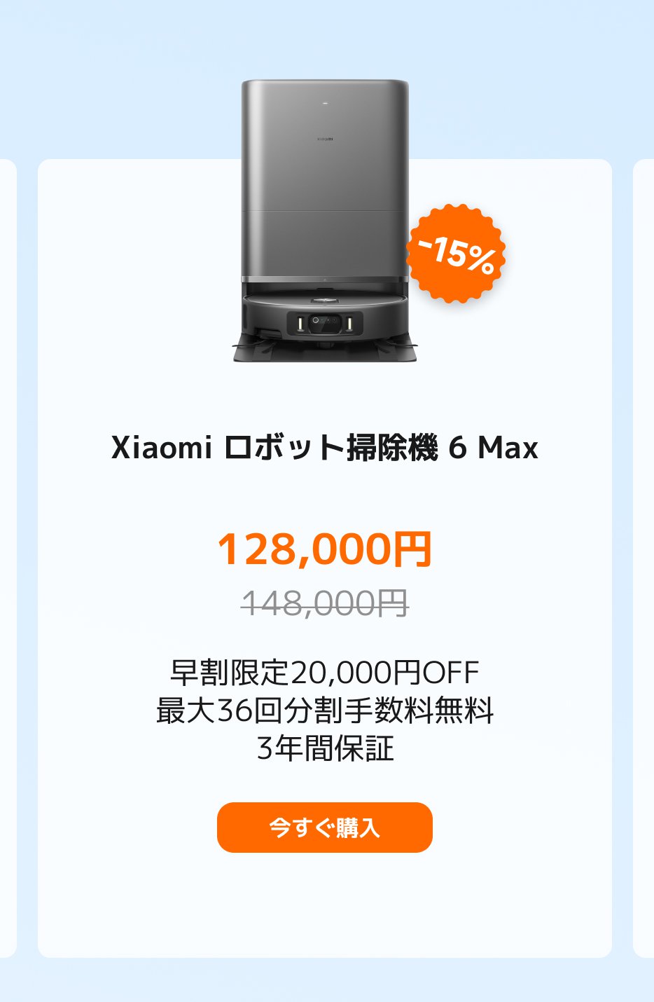Xiaomi ロボット掃除機 6 Max、現価格128,000円、元価格148,000円、15%の割引を享受。早期購入特典20,000円、最大36回まで手数料無料、3年間の保証が付いています。