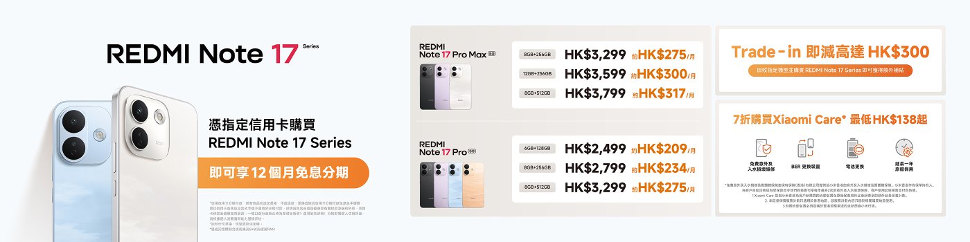 REDMI Note 17系列手機廣告,展示了不同型號和配置的價格信息。包括:
- REDMI Note 17 Pro Max(8GB+256GB: HK$3,299; 12GB+256GB: HK$3,599; 8GB+512GB: HK$3,799)
- REDMI Note 17(6GB+128GB: HK$2,499; 8GB+256GB: HK$2,799; 8GB+512GB: HK$3,299)
提供以舊換新優惠,減免高達HK$300,並可享受12個月免息分期付款選項。購買Xiaomi Care可享7折優惠,最低HK$138起。