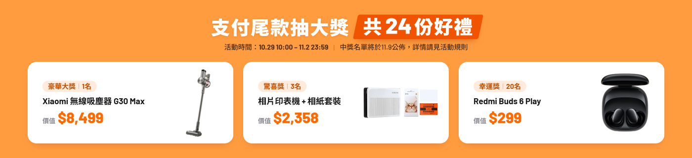 用户購買預售產品並付尾款,即可參與抽獎。 滿2w獎品(1名):Xiaomi 無線吸塵器 G30 Max($8499) 滿1w獎品 (3名):相片印表機+相紙套裝($2358) 滿5K獎品(20名):REDMI Buds 6 Play($299)