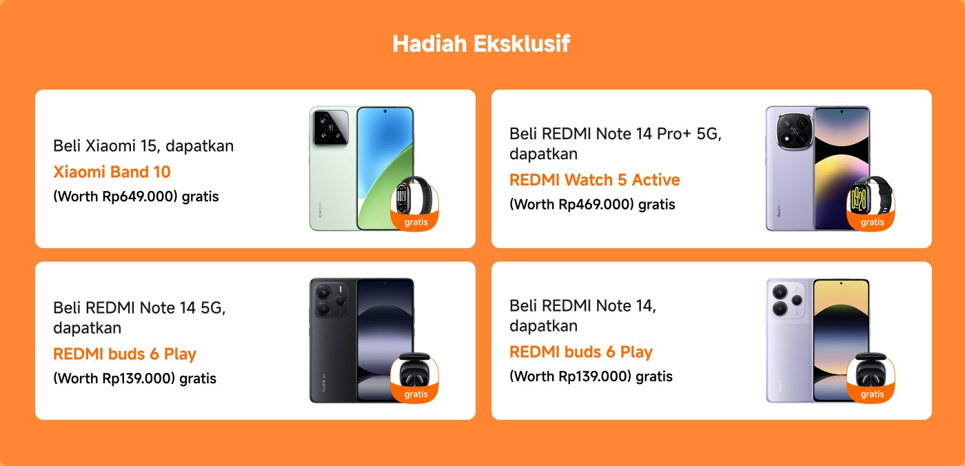 Membeli Xiaomi 15 akan mendapatkan hadiah berupa Xiaomi Band 10 senilai Rp649.000; membeli Redmi Note 14 Pro+ 5G akan mendapatkan hadiah berupa Redmi Watch 5 Active senilai Rp449.000; membeli Redmi Note 14 5G dan Redmi Note 14 akan mendapatkan hadiah masing-masing berupa Redmi Buds 6 Play senilai Rp129.000.