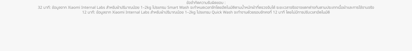 Xiaomi Internal Labs ได้ให้ข้อมูลรายละเอียดเกี่ยวกับโปรแกรมการซักผ้า สำหรับปริมาณการซัก 1-2 กิโลกรัม โปรแกรม Smart Wash ใช้เวลา 32 นาที ในขณะที่โปรแกรม Quick Wash ใช้เวลาเพียง 12 นาที และไม่สนับสนุนการปรับเวลา