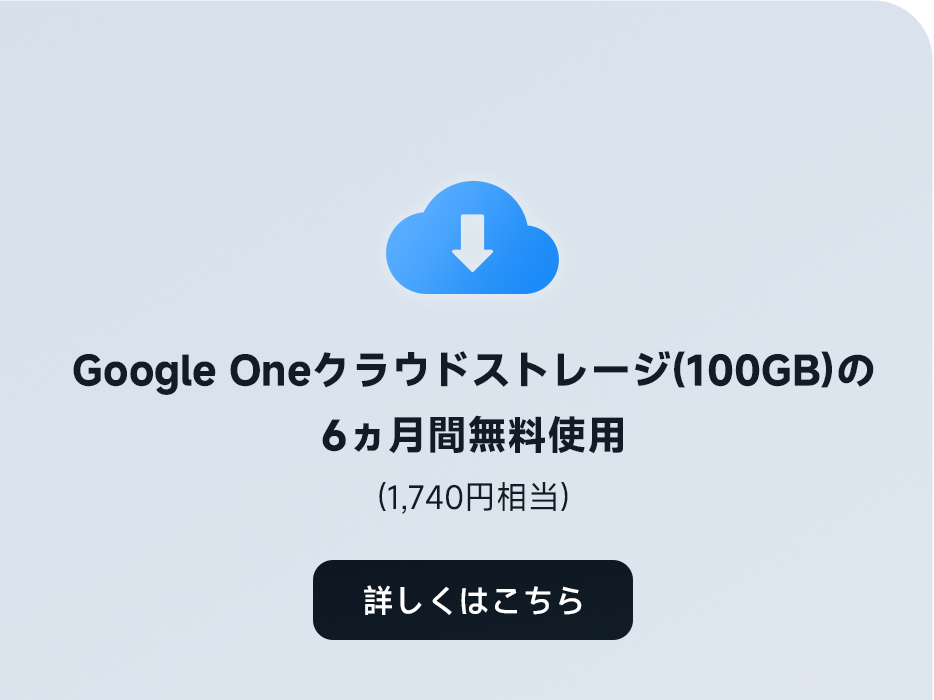 Google Oneクラウドストレージ(100GB)の6カ月間無料使用(1,740円相当)。