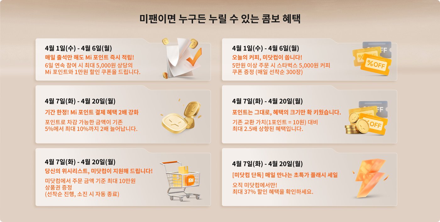 프로모션 정보는 다음과 같습니다:

- **4월 1일 - 4월 6일**: 매일 출석 체크에 참여하면 Mi 포인트를 얻을 수 있으며, 최대 5,000원의 할인 쿠폰과 1,000원의 할인 쿠폰을 적립할 수 있습니다.
- **4월 7일 - 4월 20일**: Mi 포인트 지불 할인 혜택이 증가하며, 포인트 교환 금액이 최대 10% 증가합니다.
- **4월 7일 - 4월 20일**: 특정 제품 구매 시 추가 할인 혜택이 제공되며, 할인율은 최대 37%에 이를 수 있습니다.