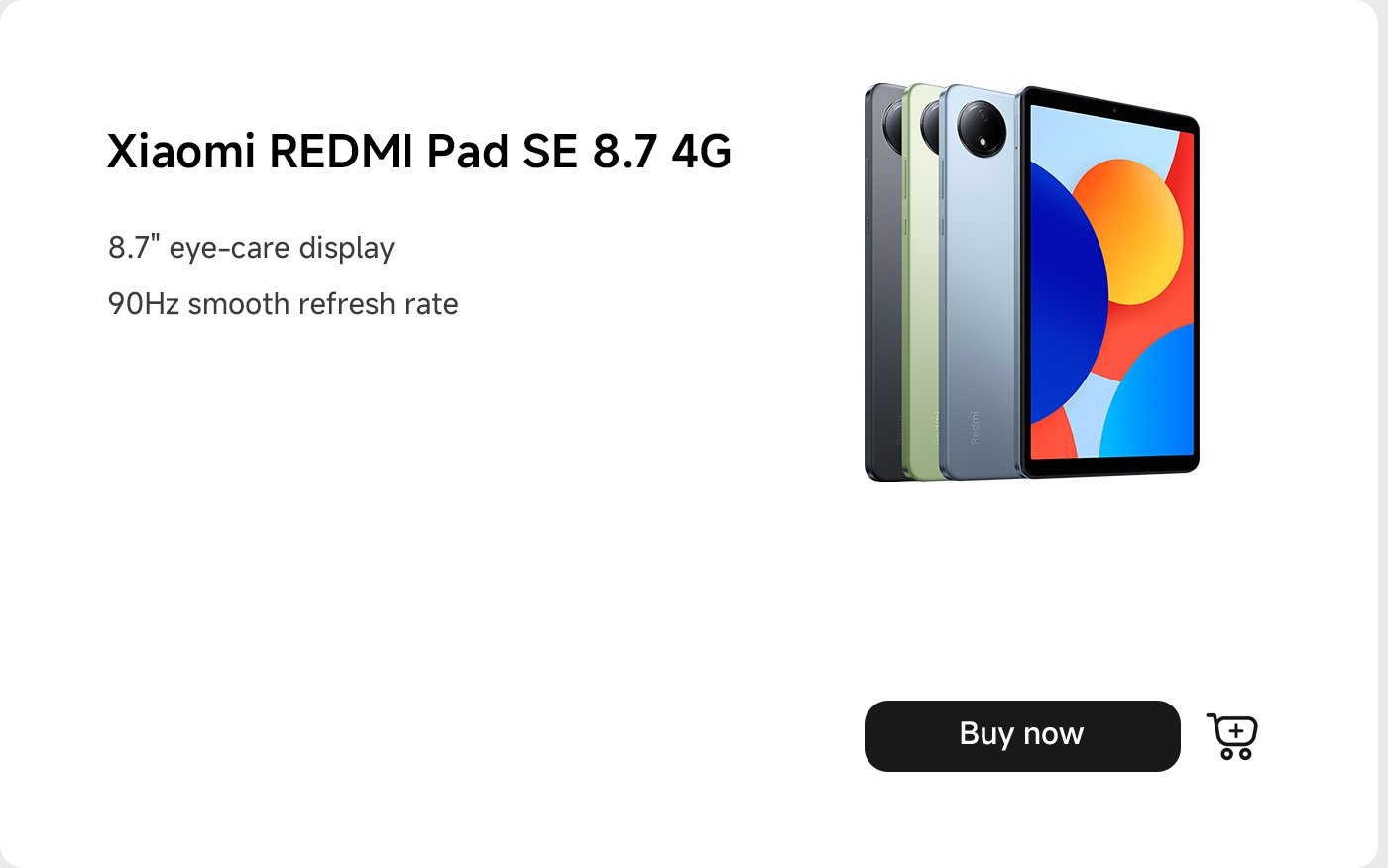 تتميز Xiaomi REDMI Pad SE 8.7 4G بشاشة عناية بالعين بحجم 8.7 بوصة ومعدل تحديث سلس يبلغ 90 هرتز. تتوفر خيارات بعدة ألوان. يوجد زر "اشتري الآن" في الأسفل.