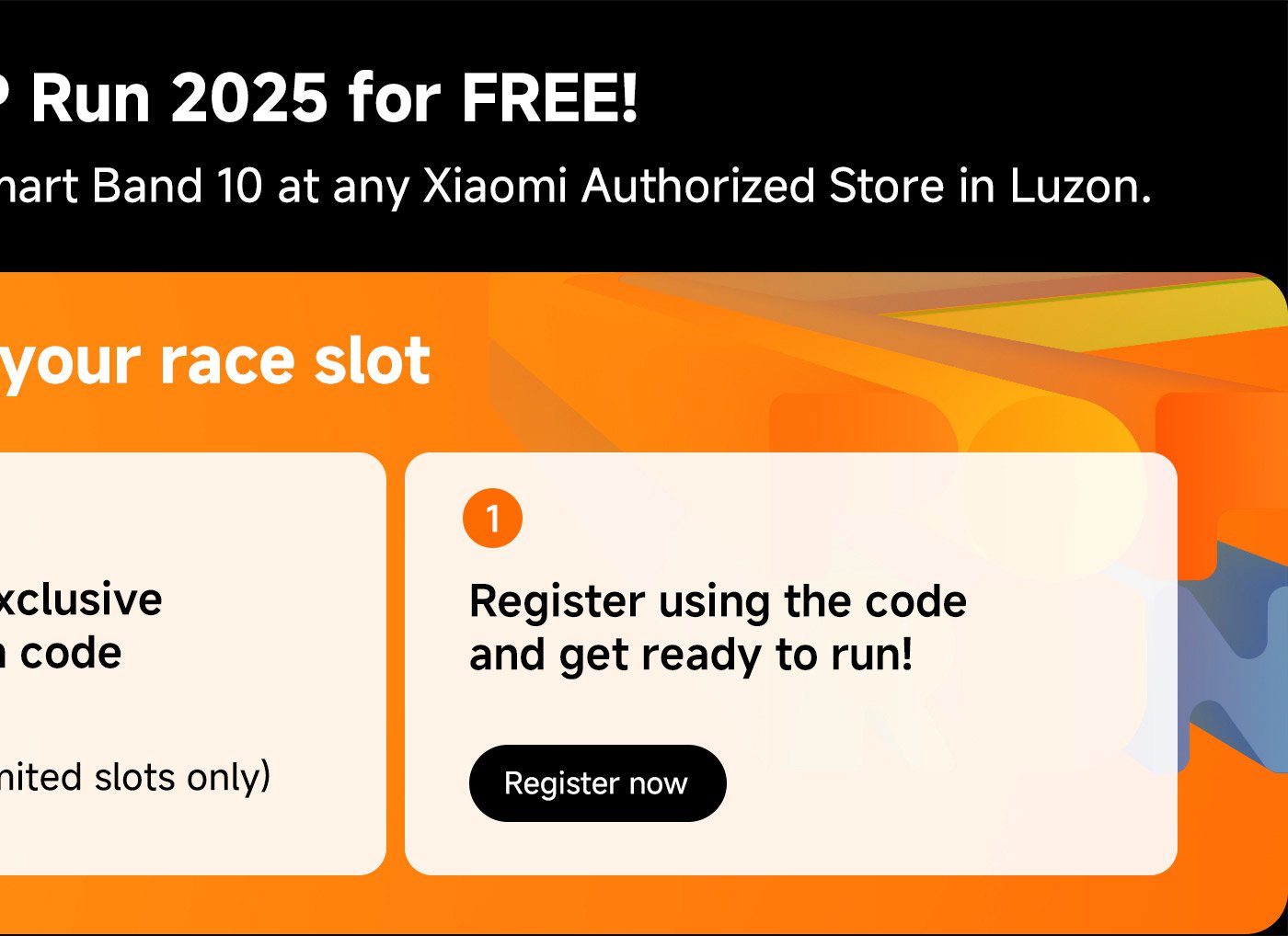 Join the free running event in 2025! Purchase the Xiaomi Mi Band 10 at any authorized Xiaomi store. Register using the code to secure your spot in the race, click the "Register Now" button. Limited slots available, seize the opportunity!