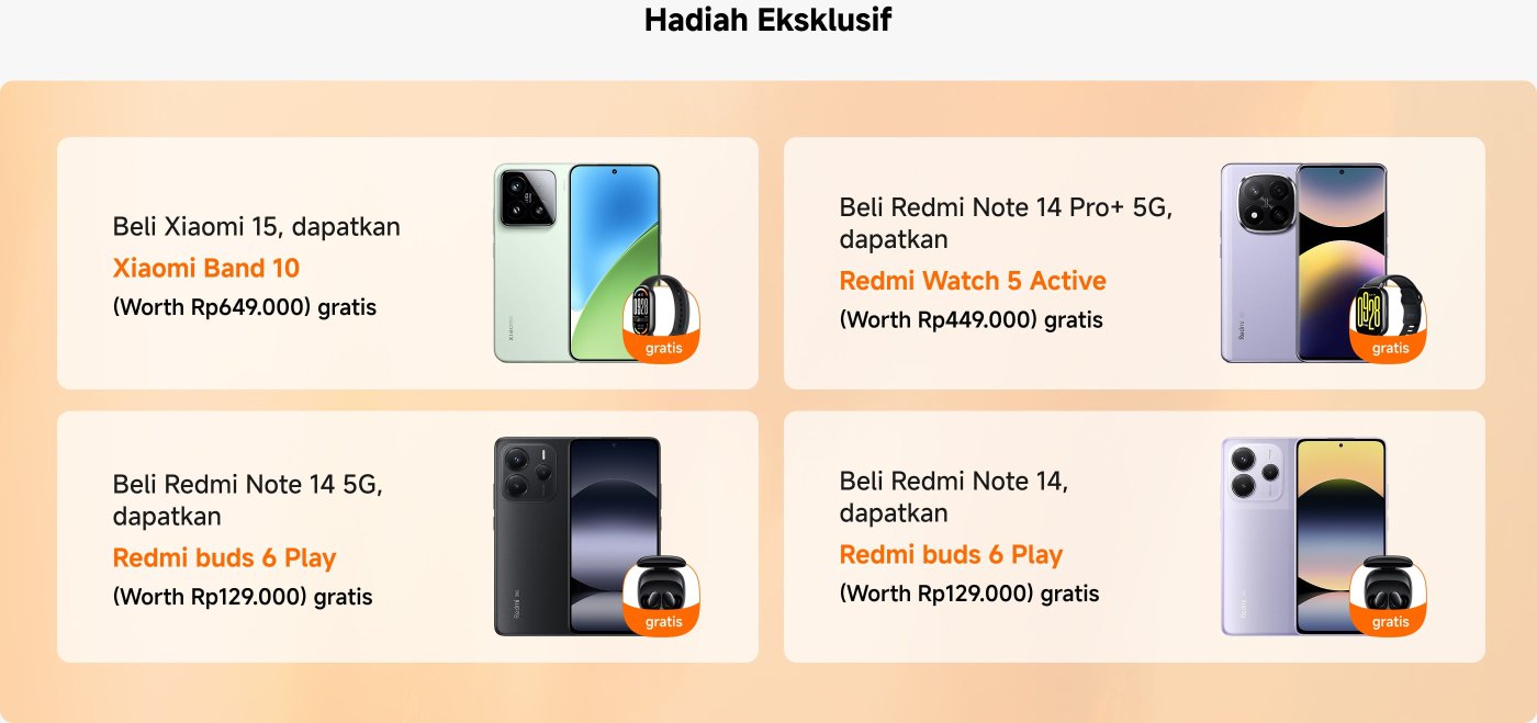 Membeli Xiaomi 15 akan mendapatkan hadiah berupa Xiaomi Band 10 senilai Rp649.000; membeli Redmi Note 14 Pro+ 5G akan mendapatkan hadiah berupa Redmi Watch 5 Active senilai Rp449.000; membeli Redmi Note 14 5G dan Redmi Note 14 akan mendapatkan hadiah masing-masing berupa Redmi Buds 6 Play senilai Rp129.000.