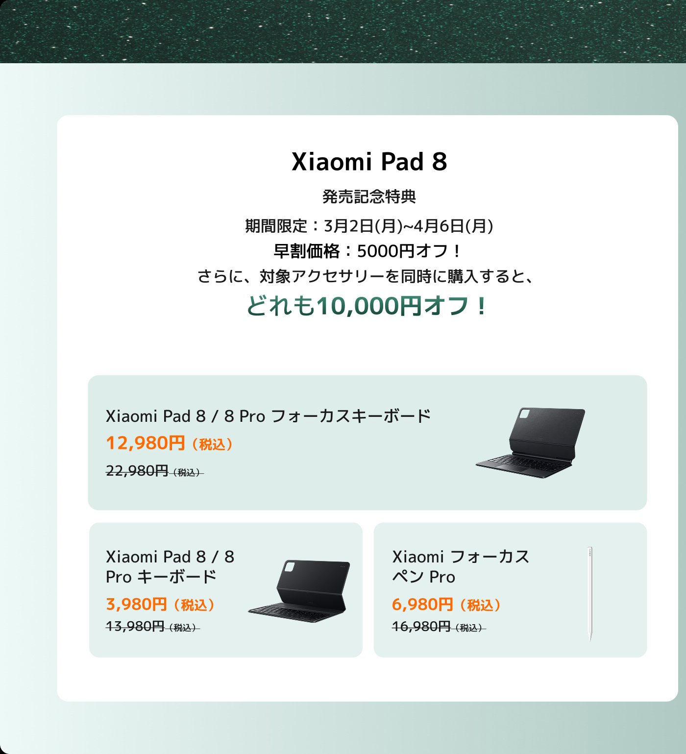 Xiaomi Pad 8の発売記念特典、イベント期間は3月2日から4月6日まで。早期購入で5000円の割引、関連アクセサリ購入でさらに10000円の割引が受けられます。製品は以下の通りです：

- Xiaomi Pad 8 / 8 Pro タッチキーボード：12,980円（定価22,980円）
- Xiaomi Pad 8 / 8 Pro キーボード：3,980円（定価13,980円）
- Xiaomi タッチペン Pro：6,980円（定価16,980円）