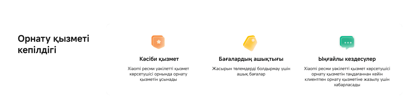 Xiaomi орнату қызметі кепілдігі туралы ақпарат:

1. **Орнату қызметі кепілдігі**: Xiaomi ресми өкілдері арқылы орнату қызметі ұсынылады.
2. **Бағалардың ашықтығы**: Жасырын төлемдерді болдырмау үшін ашық бағалар.
3. **Ыңғайлы кездесулер**: Xiaomi ресми өкілімен орнату қызметін таңдағаннан кейін клиенттерге жазылу үшін хабарласу.