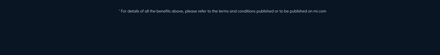 For details of all the benefits above, please refer to the terms and conditions published or to be published on mi.com.