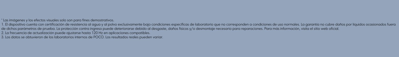 Las imágenes y efectos visuales son solo para fines demostrativos. El dispositivo tiene certificación de resistencia al agua y polvo bajo condiciones específicas de laboratorio. La garantía no cubre daños por líquidos fuera de parámetros de prueba. La frecuencia de actualización puede ajustarse hasta 120 Hz en aplicaciones compatibles. Los datos son de laboratorios internos de POCO y pueden variar.