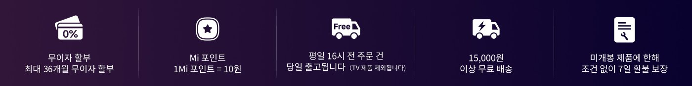 무이자 할부, 최대 12개월까지 가능합니다. Mi 포인트, 1Mi 포인트 = 10원. 15,000원이상 무료 배송, 월요일부터 토요일까지 16시 이전 주문은 당일 발송(텔레비전 제품 제외). 샤오미 제품은 무조건 7일 환불 및 교환 보장을 제공합니다.