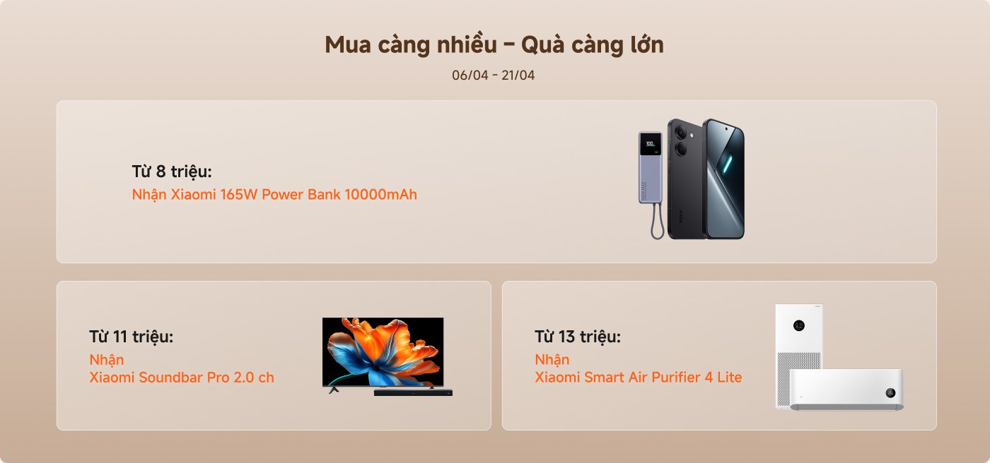 Bắt đầu từ 80.000 đồng Việt Nam, khi mua hàng sẽ nhận được quà tặng là pin di động Xiaomi 165W 10000mAh; bắt đầu từ 110.000 đồng Việt Nam, nhận được quà tặng là Xiaomi Soundbar Pro 2.0; bắt đầu từ 130.000 đồng Việt Nam, nhận được quà tặng là Xiaomi Smart Air Purifier 4 Lite. Thời gian khuyến mãi từ ngày 06 tháng 04 đến ngày 21 tháng 04.