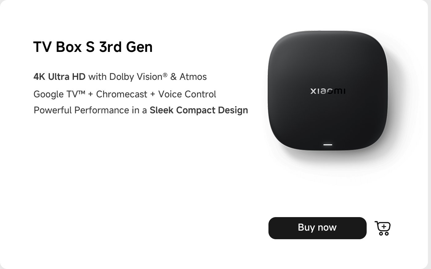 TV Box S 3rd Gen features 4K Ultra HD with Dolby Vision® & Atmos, Google TV™ with Chromecast and voice control. It offers powerful performance in a sleek, compact design. Options to purchase available.