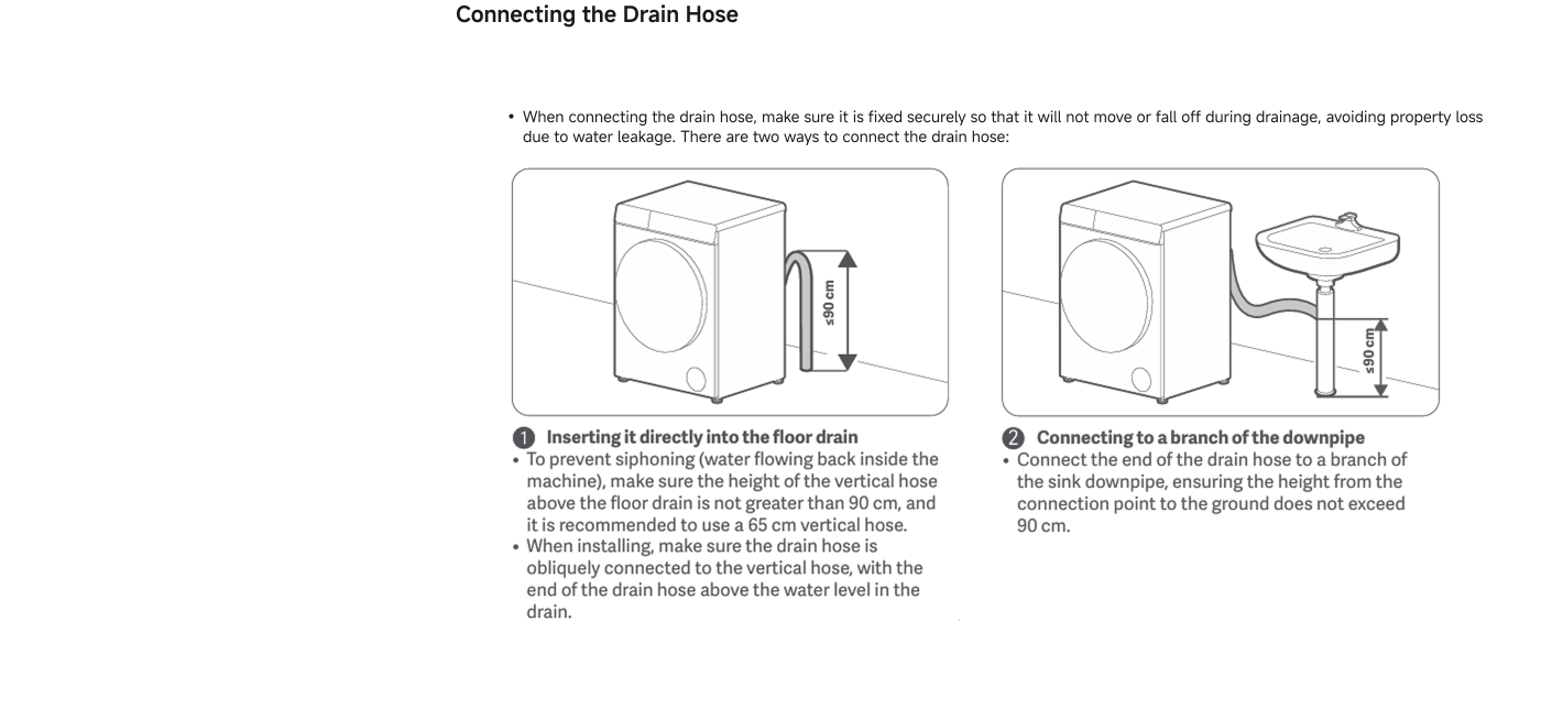 Instructions for connecting a drain hose are provided, detailing two methods:

1. **Inserting directly into the floor drain**: Ensure the hose height above the floor drain does not exceed 90 cm. It’s recommended to use a 65 cm vertical hose. The hose should connect obliquely to avoid siphoning.

2. **Connecting to a branch of the downpipe**: Attach the drain hose to a branch of the sink downpipe, ensuring the height from the connection point to the ground does not exceed 90 cm.