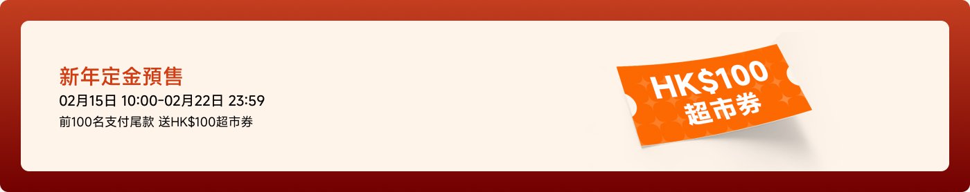新年定金預售  
02月15日 10:00 - 02月22日 23:59  
前100名支付尾款送HK$100超市券