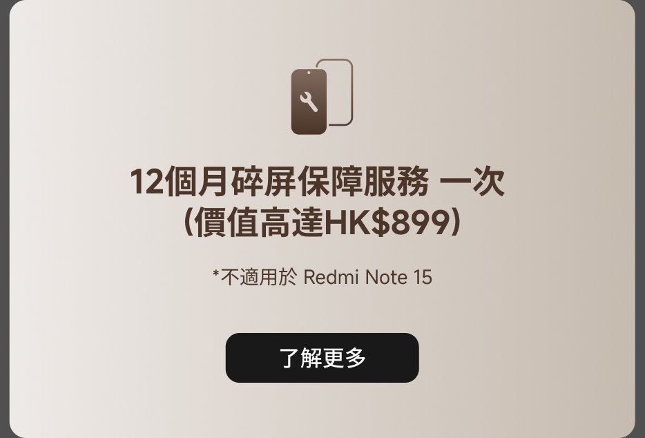 提供12個月碎屏保障服務，一次性價格為HK$899，適用於大部分手機，*不適用於Redmi Note 15。點擊按鈕了解更多。