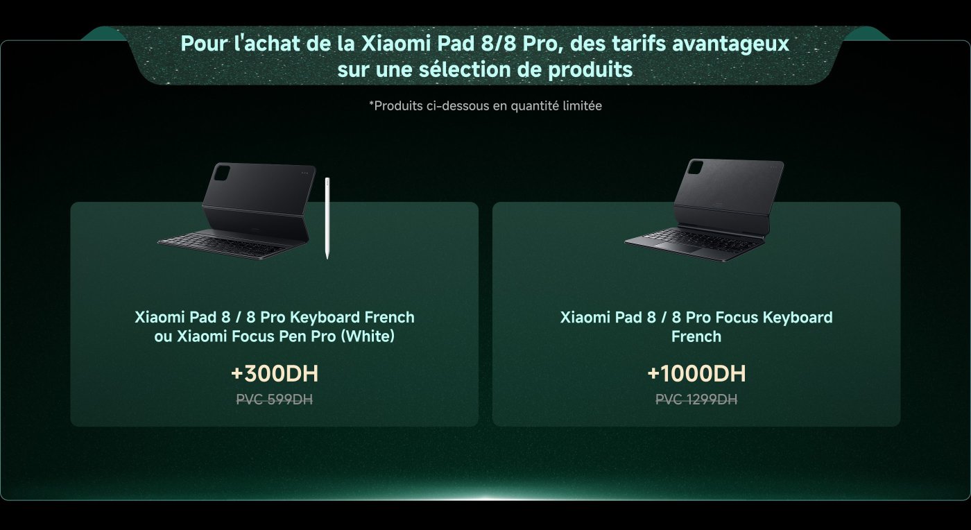 Offre promotionnelle pour l'achat de la Xiaomi Pad 8/8 Pro, avec des tarifs avantageux sur certains accessoires.

1. **Clavier Xiaomi Pad 8 / 8 Pro (Français) ou Xiaomi Focus Pen Pro (Blanc)** : +300 DH, prix initial 599 DH.
2. **Clavier Xiaomi Pad 8 / 8 Pro Focus (Français)** : +1000 DH, prix initial 1299 DH.

*Produits en quantité limitée.*