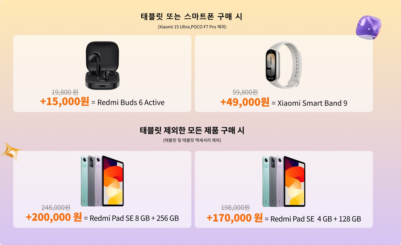 구매 시 Xiaomi 15 Ultra 또는 POCO F7 Pro와 함께 Redmi Buds 6 Active는 15,000원의 추가 비용이 발생하며, Xiaomi Smart Band 9는 49,000원의 추가 비용이 발생합니다. 어떤 상품을 구매하든 특정 할인을 받을 수 있으며, Redmi Pad SE 8 GB + 256 GB는 200,000원의 추가 비용이 발생하고, Redmi Pad SE 4 GB + 128 GB는 170,000원의 추가 비용이 발생합니다.