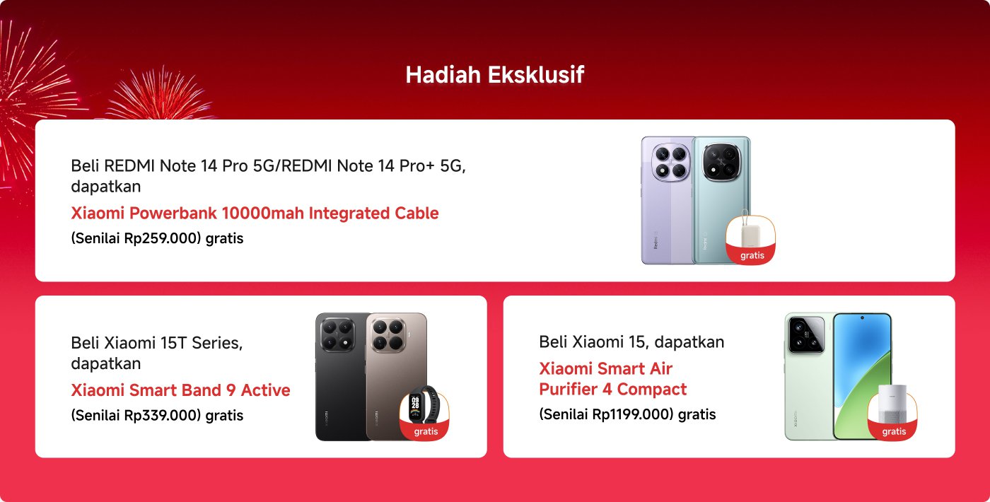 Hadiah Eksklusif

1. Beli Redmi Note 14 Pro 5G/Redmi Note 14 Pro+ 5G dan dapatkan Powerbank Xiaomi 10000mAh Kabel Terintegrasi gratis (Nilai Rp259.000).

2. Beli Seri Xiaomi 15T dan dapatkan Xiaomi Smart Band 9 Active gratis (Nilai Rp339.000).

3. Dapatkan Xiaomi 15 dan nikmati Xiaomi Smart Air Purifier 4 Compact gratis (Nilai Rp1.199.000).