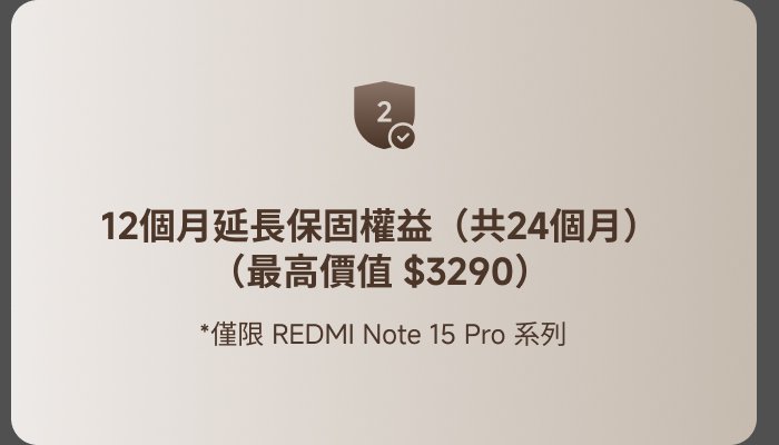 12個月延長保固權益（共24個月）（最高價值 $3290）  
*僅限 REDMI Note 15 Pro 系列