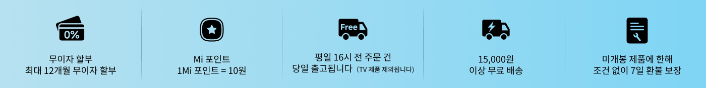 무이자 할부, 최대 12개월까지 가능; 1 Mi 포인트 = 10원; 15,000원이상 구매 시 무료 배송; 평일 16시 이전 주문 시 당일 발송(TV 상품 제외); 미가 제품은 7일 무조건 반품/교환 서비스 이용 가능.