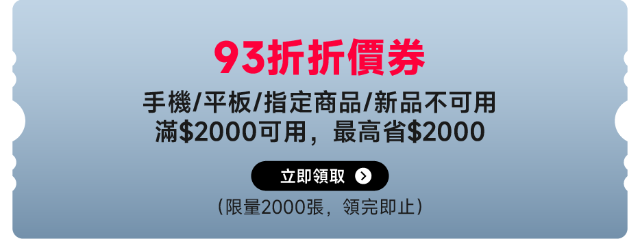 93折優惠券

手機/平板/指定商品/新品不可用，滿$2000可用，最高省$2000

立即領取 

（限量2000張，領取即止）