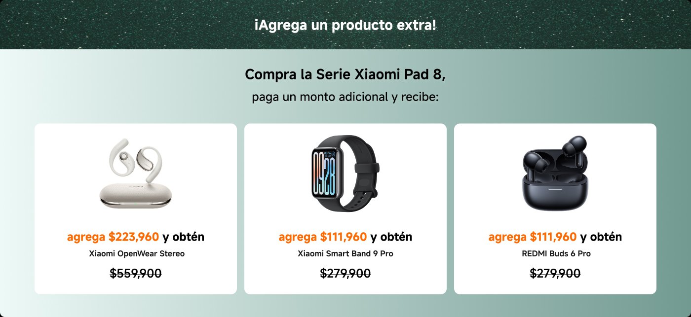 Ofrece una promoción para agregar productos adicionales al comprar la serie Xiaomi Pad 8. Incluye:

1. **Xiaomi OpenWear Stereo** - Agrega $223,960 (Precio original: $559,900).
2. **REDMI Watch 5** - Agrega $151,960 (Precio original: $379,900).
3. **Xiaomi Smart Band 9 Pro** - Agrega $111,960 (Precio original: $279,900).
4. **REDMI Buds 6 Pro** - Agrega $111,960 (Precio original: $279,900).