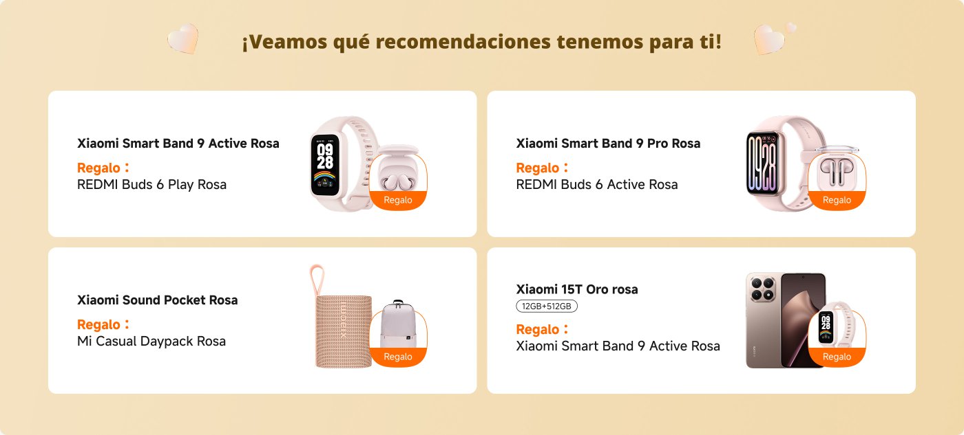 Recomendaciones de productos Xiaomi en rosa:

1. **Xiaomi Smart Band 9 Active Rosa**
   - **Regalo:** REDMI Buds 6 Play Rosa

2. **Xiaomi Smart Band 9 Pro Rosa**
   - **Regalo:** REDMI Buds 6 Active Rosa

3. **Xiaomi Sound Pocket Rosa**
   - **Regalo:** Mi Casual Daypack Rosa

4. **Xiaomi 15T Oro Rosa (12GB+512GB)**
   - **Regalo:** Xiaomi Smart Band 9 Active Rosa