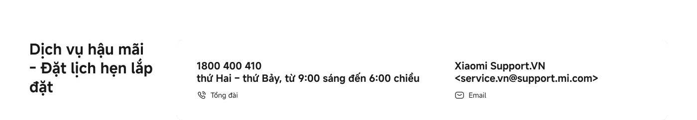 Đường dây nóng: 1800 400 410, từ thứ Hai đến thứ Bảy, từ 9:00 đến 18:00. Liên hệ với hỗ trợ Xiaomi: Xiaomi Support.VN, email: service.vn@support.mi.com.