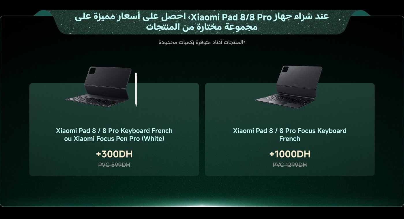 Offre promotionnelle pour l'achat de la Xiaomi Pad 8/8 Pro, avec des tarifs avantageux sur certains accessoires.

1. **Clavier Xiaomi Pad 8 / 8 Pro (Français) ou Xiaomi Focus Pen Pro (Blanc)** : +300 DH, prix initial 599 DH.
2. **Clavier Xiaomi Pad 8 / 8 Pro Focus (Français)** : +1000 DH, prix initial 1299 DH.

*Produits en quantité limitée.*