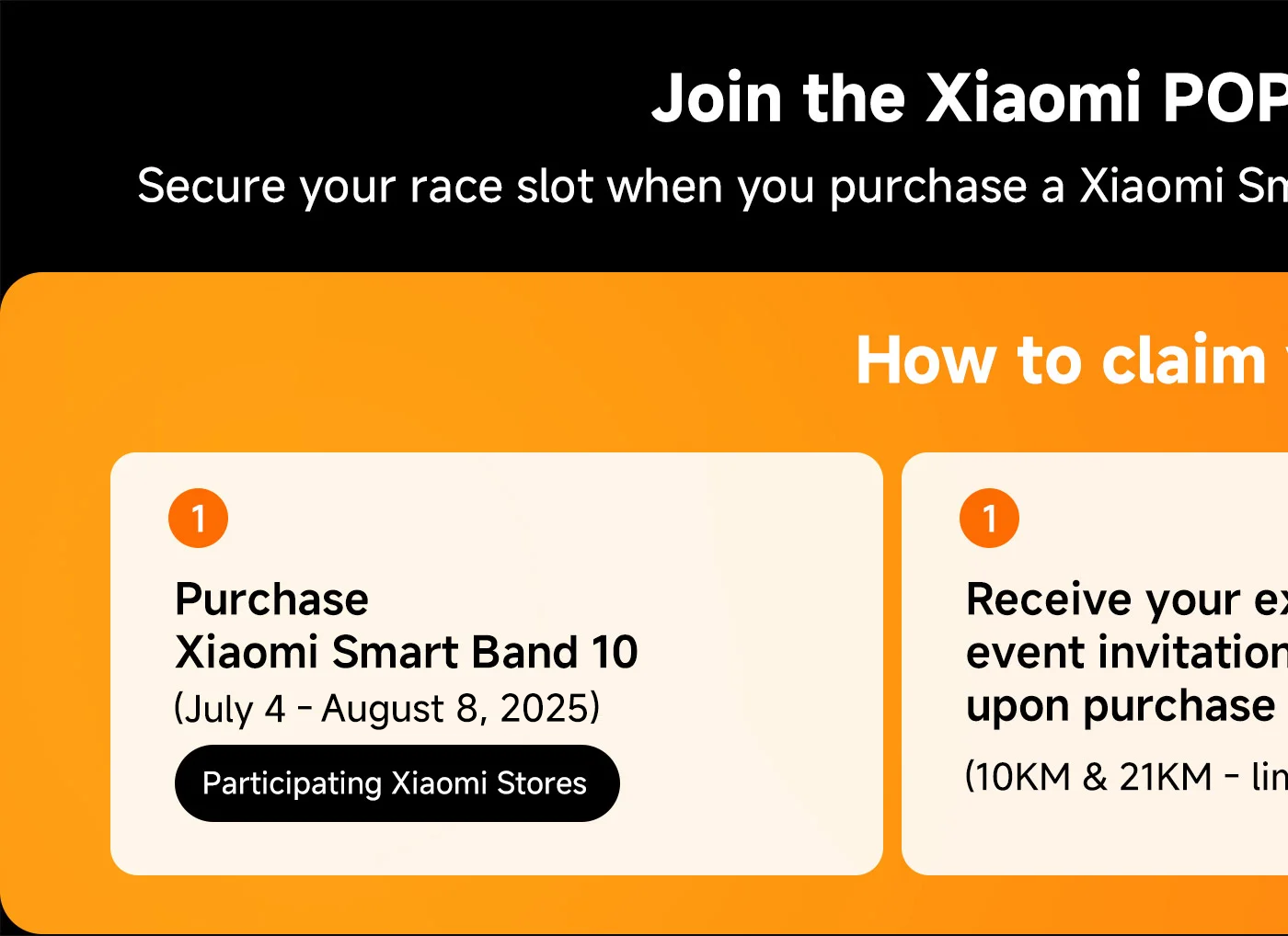 Join the Xiaomi POP Run 2025 for FREE! Secure your race slot when you purchase a Xiaomi Smart Band 10 at any Xiaomi Authorized Store in Luzon. How to claim your race slot: 1. Purchase Xiaomi Smart Band 10 (July 4 - July 25, 2025) at participating Xiaomi Stores.
