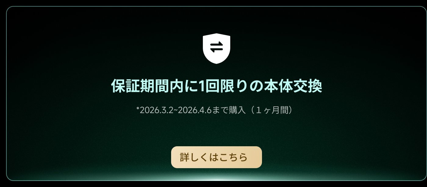 保証期間内に1回限りの本体交換  
*2026年3月2日〜2026年4月6日まで購入（1ヶ月間）  
詳しくはこちら