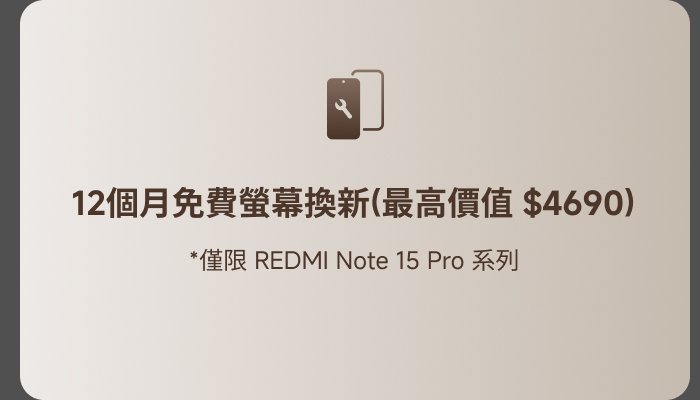 12個月免費螢幕換新（最高價值 $4690）  
*僅限 REDMI Note 15 Pro 系列