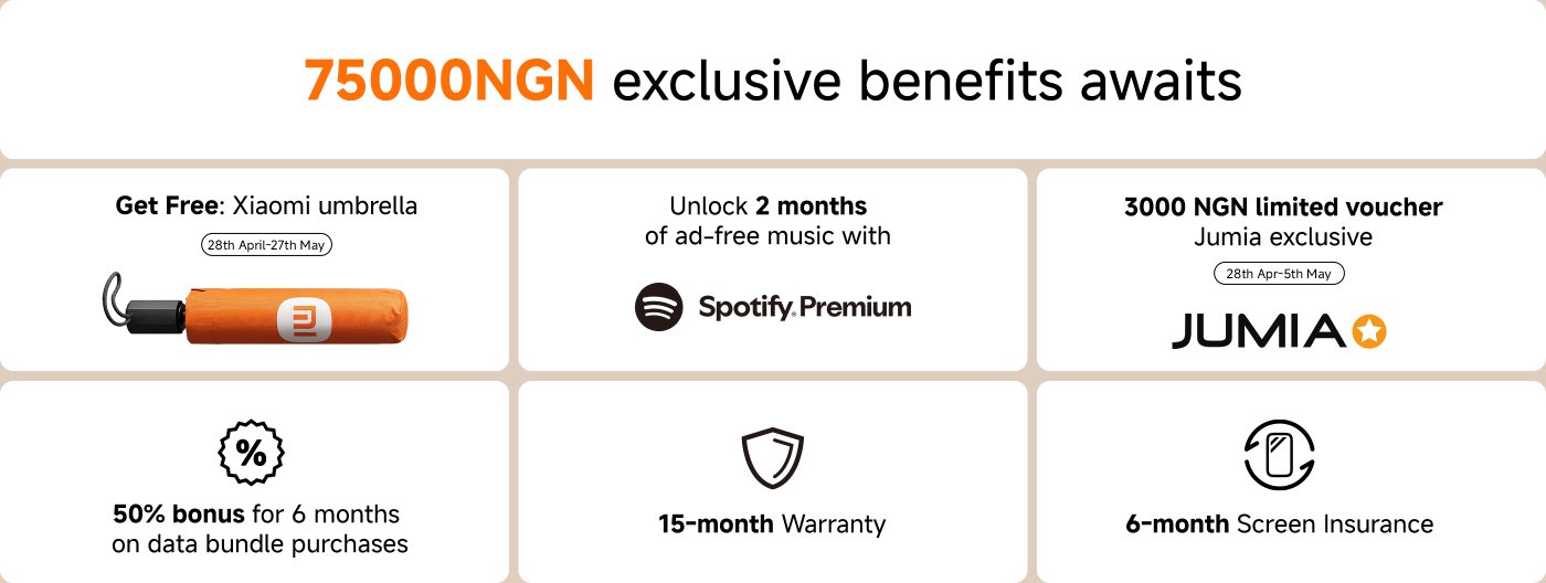 Exclusive benefits await for 75,000 NGN, including:

- Get a free Xiaomi umbrella (28th April - 27th May).
- Unlock 2 months of ad-free music with Spotify Premium.
- 3,000 NGN limited voucher (Jumia exclusive, 28th April - 5th May).
- 50% bonus for 6 months on data bundle purchases.
- 15-month warranty.
- 6-month screen insurance.