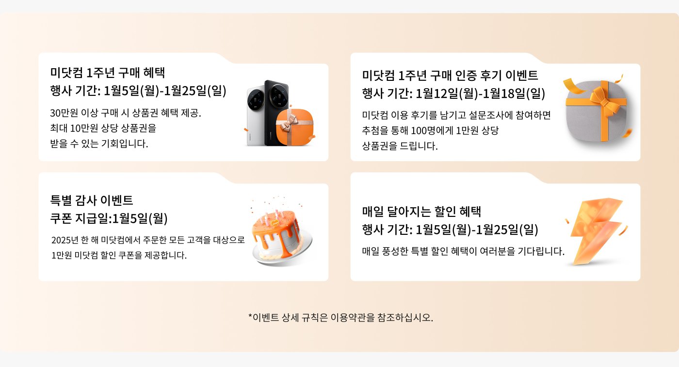 미다컴 1주년 구매 할인 행사, 기간: 1월 5일(월요일)부터 1월 25일(일요일)까지. 30만 원 이상 구매 시 상품권을 드리며, 최대 10만 원까지 가능합니다.

미다컴 사용 피드백 행사, 기간: 1월 12일(월요일)부터 1월 18일(일요일)까지. 설문 조사에 참여하시면 100명을 추첨하여 1만 원 상품권을 드립니다.

특별 감사 행사, 쿠폰 배포일: 1월 5일(월요일). 2025년 내 모든 미다컴 주문 고객에게 1만 원 할인 쿠폰을 드립니다.

매일 특가 할인 행사, 기간: 1월 5일(월요일)부터 1월 25일(일요일)까지. 매일 특별 할인 기대해 주세요.