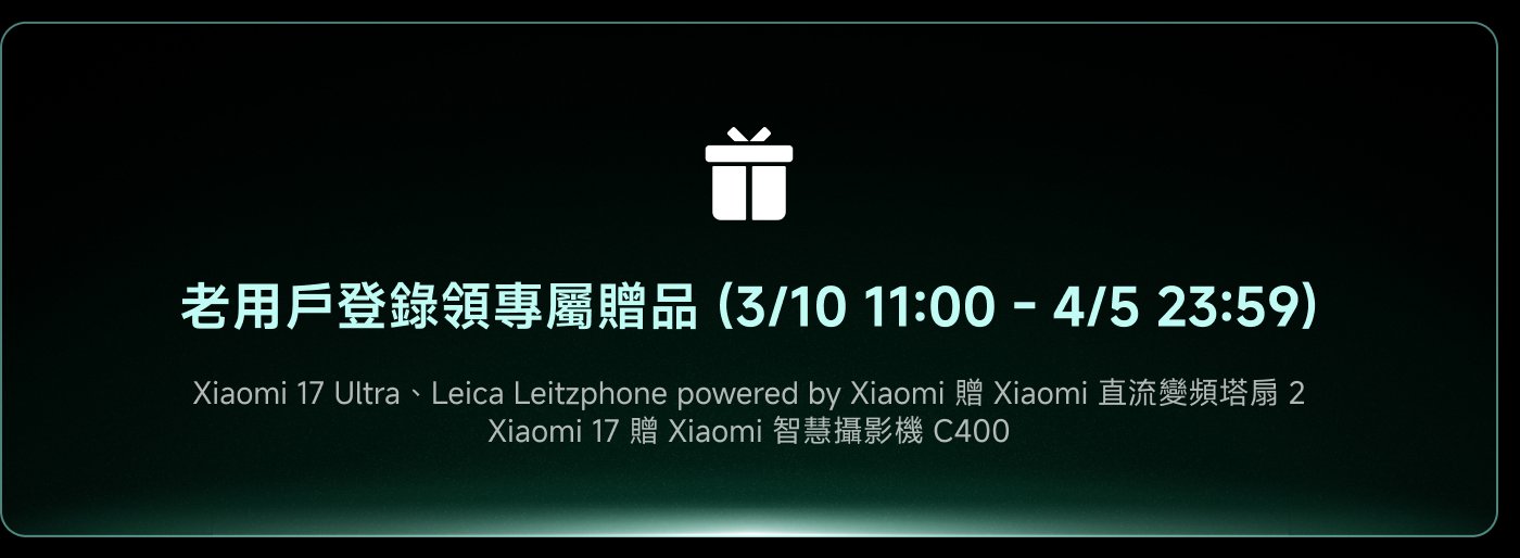 老用戶登記領域專屬贈品

Xiaomi 17 Ultra、Leica Leitzphone powered by Xiaomi 贈  
Xiaomi 直流變頻塔扇 2  
Xiaomi 17 贈  
Xiaomi 智慧攝影機 C400