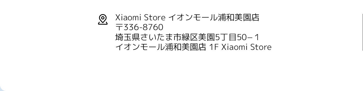 Xiaomi Storeの住所：埼玉県さいたま市緑区美園5丁目50-1、郵便番号336-8760、イオンモール浦和美園店1Fに位置しています。