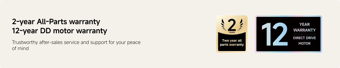 2-year All-Parts warranty  
12-year DD motor warranty  
Trustworthy after-sales service and support for your peace of mind