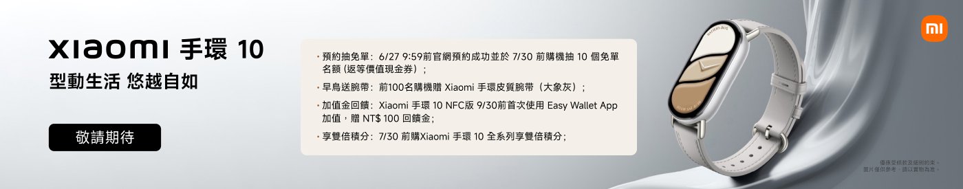 小米手环10，型号介绍与预购信息。預購抽獎：6/26前官網預購成功可於7/30前購買抽獎10個免單名額。早鳥送腕帶，前100名購機贈送；加值金回饋，購買可贈NT$ 100回饋金。
