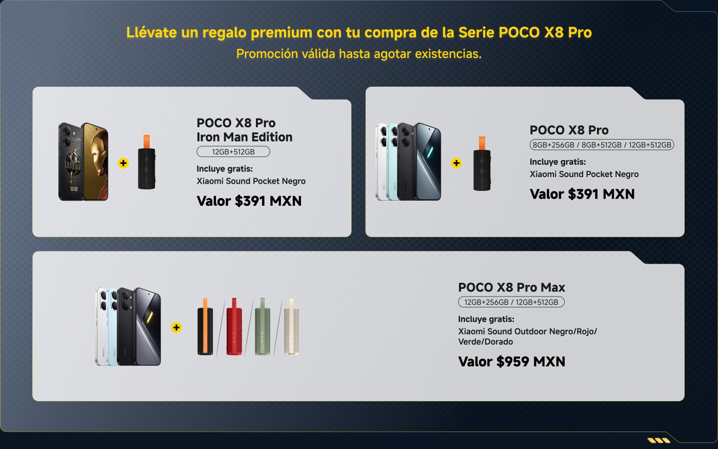 Promoción para la serie POCO X8 Pro incluye regalos:

1. **POCO X8 Pro Iron Man Edition (12GB+512GB)**:
   - Regalo: Xiaomi Sound Pocket Negro (Valor: $391 MXN)

2. **POCO X8 Pro (8GB+256GB / 8GB+512GB / 12GB+512GB)**:
   - Regalo: Xiaomi Sound Pocket Negro (Valor: $391 MXN)

3. **POCO X8 Pro Max (12GB+256GB / 12GB+512GB)**:
   - Regalo: Xiaomi Sound Outdoor (Negro/Rojo/Verde/Dorado) (Valor: $959 MXN)

Promoción válida hasta agotar existencias.
