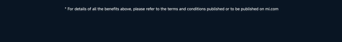 For details of all the benefits above, please refer to the terms and conditions published or to be published on mi.com.
